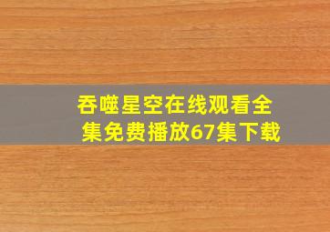 吞噬星空在线观看全集免费播放67集下载