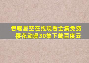 吞噬星空在线观看全集免费樱花动漫30集下载百度云