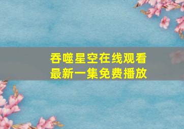 吞噬星空在线观看最新一集免费播放