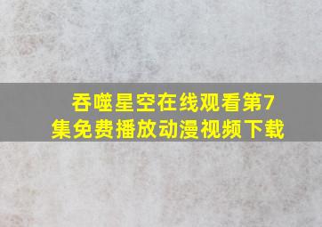 吞噬星空在线观看第7集免费播放动漫视频下载