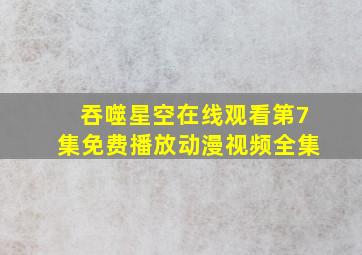 吞噬星空在线观看第7集免费播放动漫视频全集