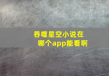 吞噬星空小说在哪个app能看啊