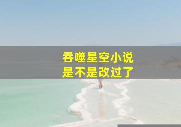 吞噬星空小说是不是改过了