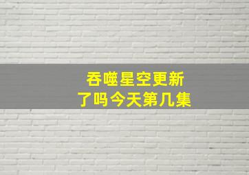 吞噬星空更新了吗今天第几集