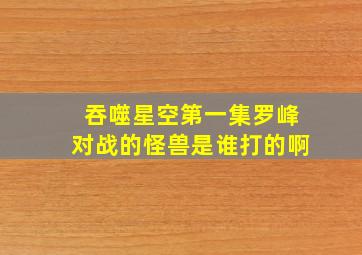 吞噬星空第一集罗峰对战的怪兽是谁打的啊