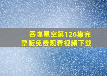 吞噬星空第126集完整版免费观看视频下载