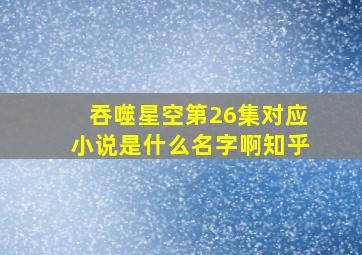 吞噬星空第26集对应小说是什么名字啊知乎