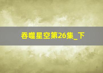 吞噬星空第26集_下