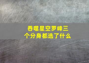 吞噬星空罗峰三个分身都选了什么