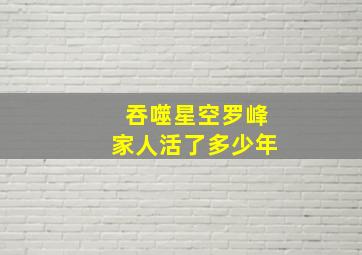 吞噬星空罗峰家人活了多少年