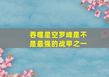 吞噬星空罗峰是不是最强的战甲之一