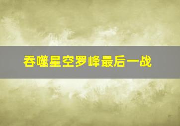 吞噬星空罗峰最后一战