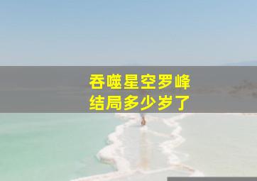 吞噬星空罗峰结局多少岁了