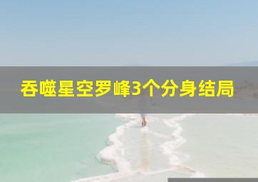 吞噬星空罗峰3个分身结局