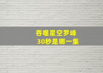 吞噬星空罗峰30秒是哪一集