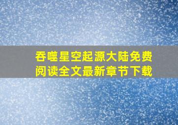 吞噬星空起源大陆免费阅读全文最新章节下载