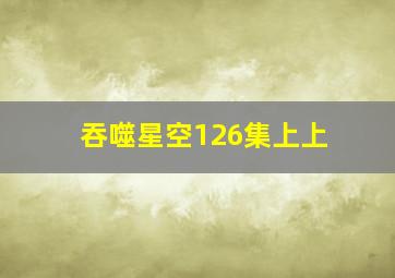 吞噬星空126集上上