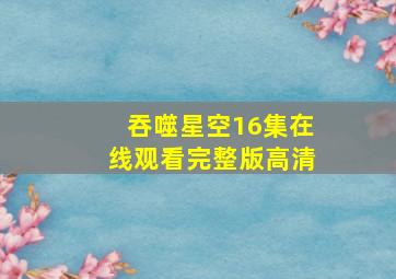 吞噬星空16集在线观看完整版高清