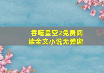 吞噬星空2免费阅读全文小说无弹窗