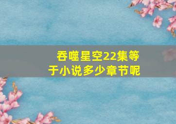 吞噬星空22集等于小说多少章节呢