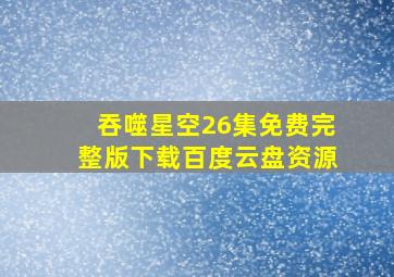 吞噬星空26集免费完整版下载百度云盘资源