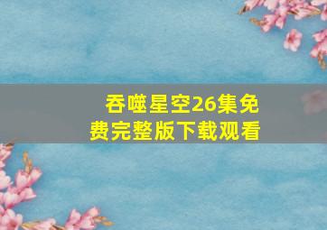 吞噬星空26集免费完整版下载观看