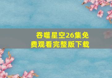 吞噬星空26集免费观看完整版下载