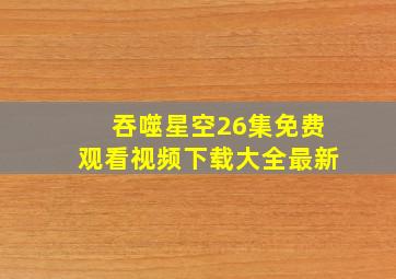 吞噬星空26集免费观看视频下载大全最新