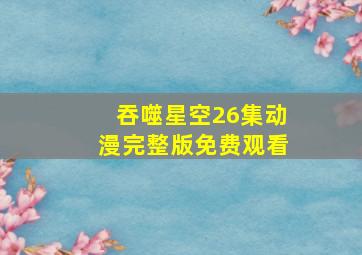 吞噬星空26集动漫完整版免费观看