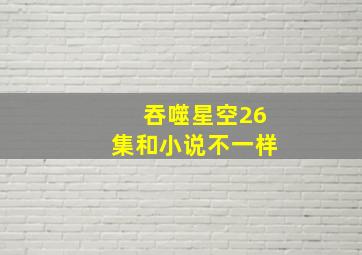 吞噬星空26集和小说不一样