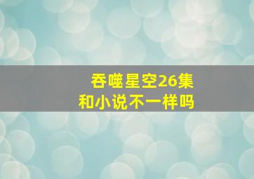 吞噬星空26集和小说不一样吗