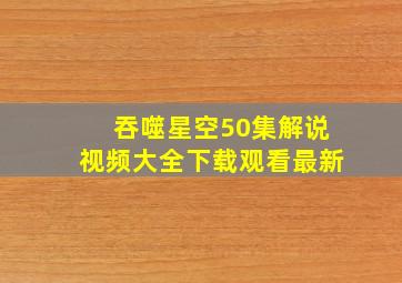 吞噬星空50集解说视频大全下载观看最新