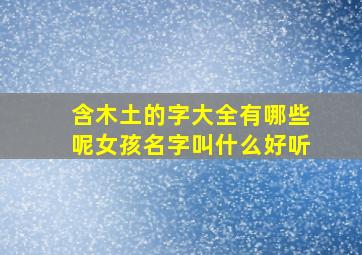 含木土的字大全有哪些呢女孩名字叫什么好听