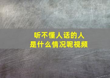 听不懂人话的人是什么情况呢视频