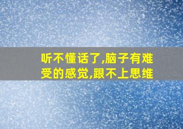 听不懂话了,脑子有难受的感觉,跟不上思维