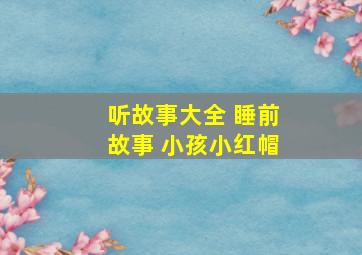 听故事大全 睡前故事 小孩小红帽