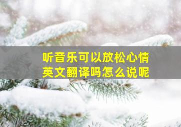 听音乐可以放松心情英文翻译吗怎么说呢