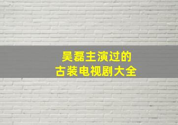 吴磊主演过的古装电视剧大全