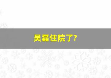 吴磊住院了?