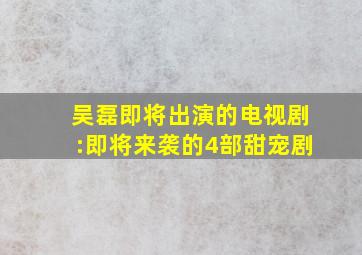 吴磊即将出演的电视剧:即将来袭的4部甜宠剧