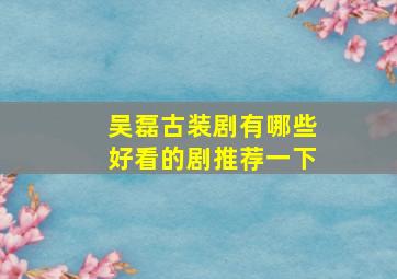 吴磊古装剧有哪些好看的剧推荐一下