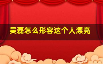 吴磊怎么形容这个人漂亮