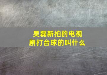 吴磊新拍的电视剧打台球的叫什么