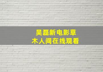 吴磊新电影草木人间在线观看