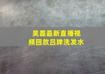 吴磊最新直播视频回放吕牌洗发水