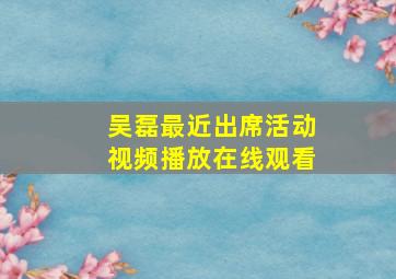 吴磊最近出席活动视频播放在线观看