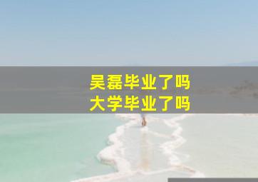 吴磊毕业了吗大学毕业了吗