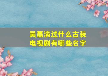 吴磊演过什么古装电视剧有哪些名字