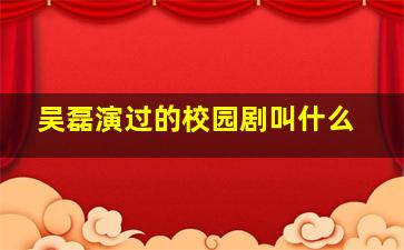 吴磊演过的校园剧叫什么