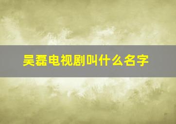 吴磊电视剧叫什么名字